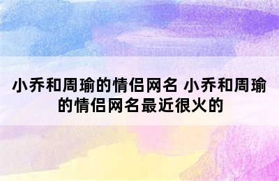 小乔和周瑜的情侣网名 小乔和周瑜的情侣网名最近很火的